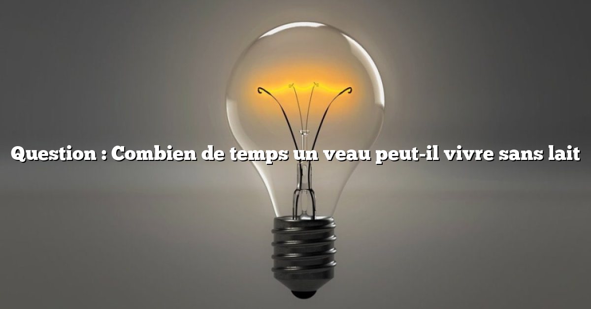Question : Combien de temps un veau peut-il vivre sans lait